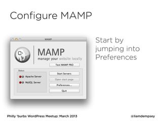 Conﬁgure MAMP

                                             Start by
                                             jumping into
                                             Preferences




Philly ‘burbs WordPress Meetup: March 2013            @liamdempsey
 