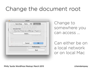 Change the document root

                                             Change to
                                             somewhere you
                                             can access …

                                             Can either be on
                                             a local network
                                             or on local Mac


Philly ‘burbs WordPress Meetup: March 2013            @liamdempsey
 