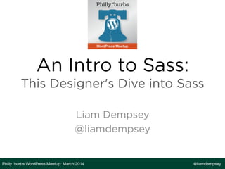 An Intro to Sass:
This Designer's Dive into Sass
Liam Dempsey
@liamdempsey
Philly ‘burbs WordPress Meetup: March 2014
 @liamdempsey
 