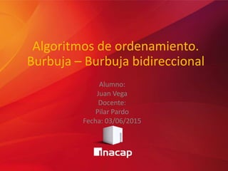 Algoritmos de ordenamiento.
Burbuja – Burbuja bidireccional
Alumno:
Juan Vega
Docente:
Pilar Pardo
Fecha: 03/06/2015
 