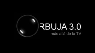 BURBUJA 3.0
más allá de la TV
 