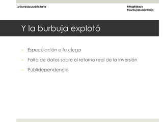 La burbuja publicitaria                                #itnigfridays
                                                       #burbujapublicitaria




   Y la burbuja explotó

   -    Especulación o fe ciega

   -    Falta de datos sobre el retorno real de la inversión

   -    Publidependencia
 