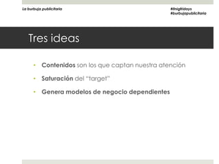 La burbuja publicitaria                          #itnigfridays
                                                 #burbujapublicitaria




   Tres ideas

      • Contenidos son los que captan nuestra atención

      • Saturación del “target”

      • Genera modelos de negocio dependientes
 
