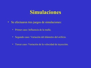Simulaciones Se efectuaron tres juegos de simulaciones: Primer caso: Influencia de la malla. Segundo caso: Variación del diámetro del orificio. Tercer caso: Variación de la velocidad de inyección. 