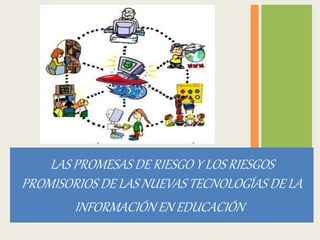 LAS PROMESAS DE RIESGO Y LOS RIESGOS 
PROMISORIOS DE LAS NUEVAS TECNOLOGÍAS DE LA 
INFORMACIÓN EN EDUCACIÓN 
 