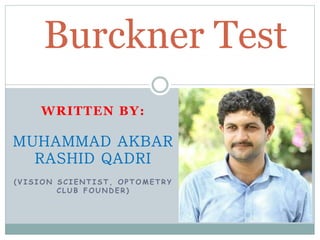 WRITTEN BY:
MUHAMMAD AKBAR
RASHID QADRI
( V I S I O N S C I E N T I S T , O P T O M E T R Y
C L U B F O U N D E R )
Burckner Test
 