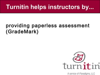 Turnitin helps instructors by...

allowing students to evaluate their
 providing the papers (PeerMark)&
 classmates’ submittedpercentage
 showing paperless assessment
  comparing highest (current
 searching web pages papers with
 matches (Similaritypapers, major
 archived), student Index)
 (GradeMark) database (Originality
  the Turnitin
 electronic newspapers, magazines
  Report)
 & scholarly journals, e-books etc.
 