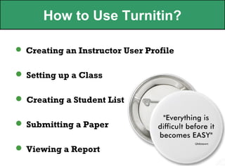 How to Use Turnitin?
n
 Creating an Instructor User Profile


 Setting up a Class

 Creating a Student List

 Submitting a Paper

 Viewing a Report
 