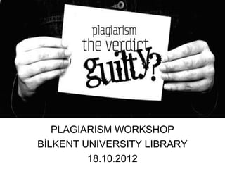 PLAGIARISM WORKSHOP
BİLKENT UNIVERSITY LIBRARY
         18.10.2012
 