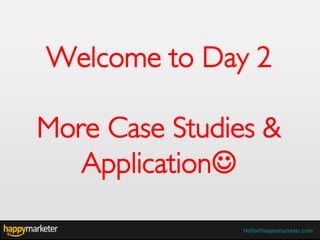 Welcome to Day 2

More Case Studies &
   Application

                Hello@happymarketer.com
 