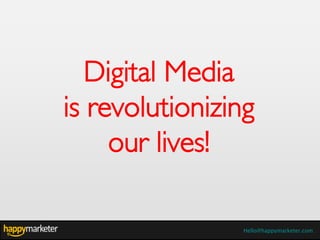 Digital Media
is revolutionizing
     our lives!

                Hello@happymarketer.com
 