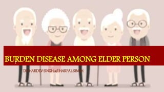 BURDEN DISEASE AMONG ELDER PERSON
DR HARDEVSINGH a/l HARPALSINGH
1
 