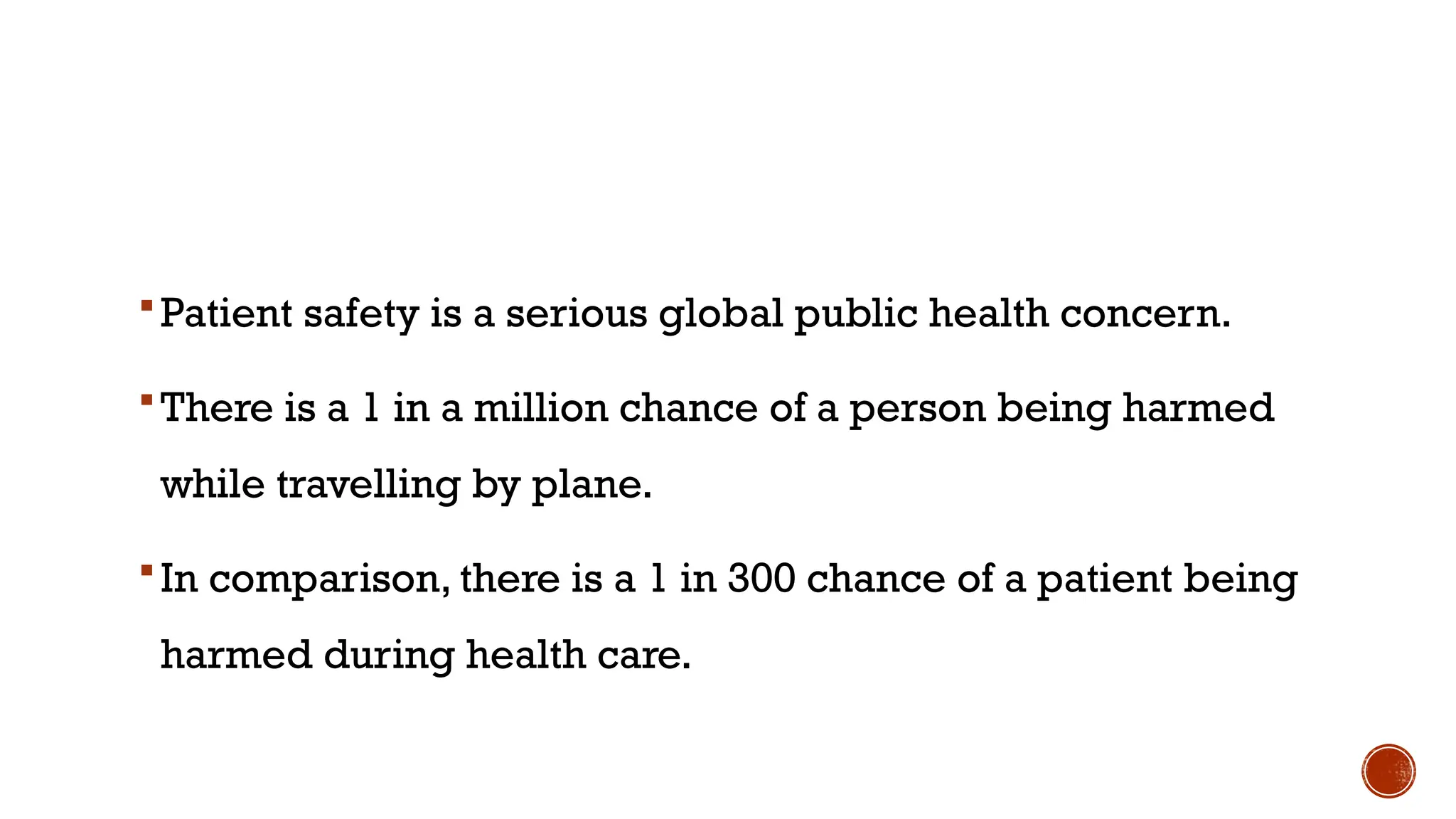 Patient safety is a serious global public health concern.
There is a 1 in a million chance of a person being harmed
while travelling by plane.
In comparison, there is a 1 in 300 chance of a patient being
harmed during health care.
 