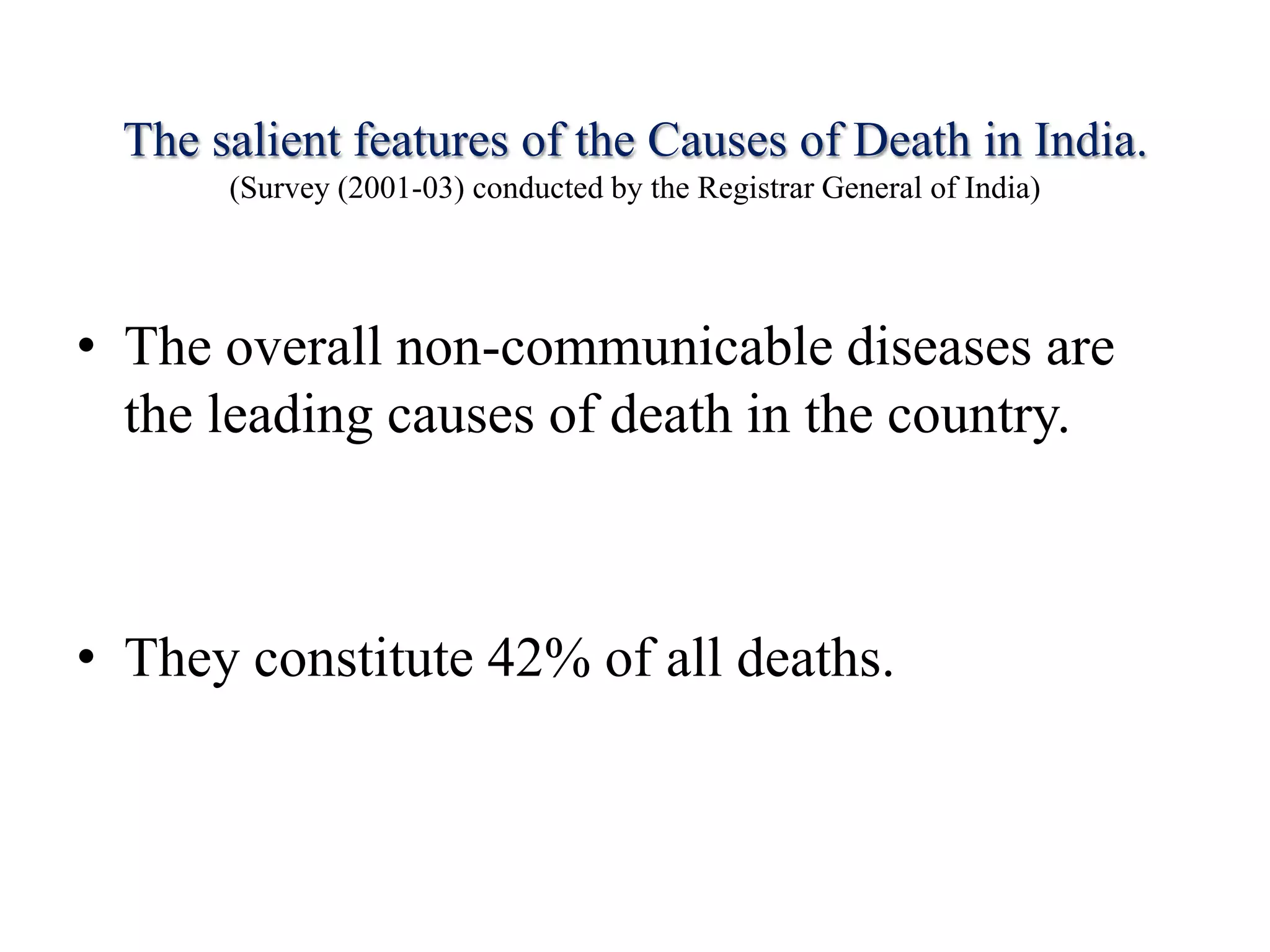 The salient features of the Causes of Death in India.
(Survey (2001-03) conducted by the Registrar General of India)
• The overall non-communicable diseases are
the leading causes of death in the country.
• They constitute 42% of all deaths.
 
