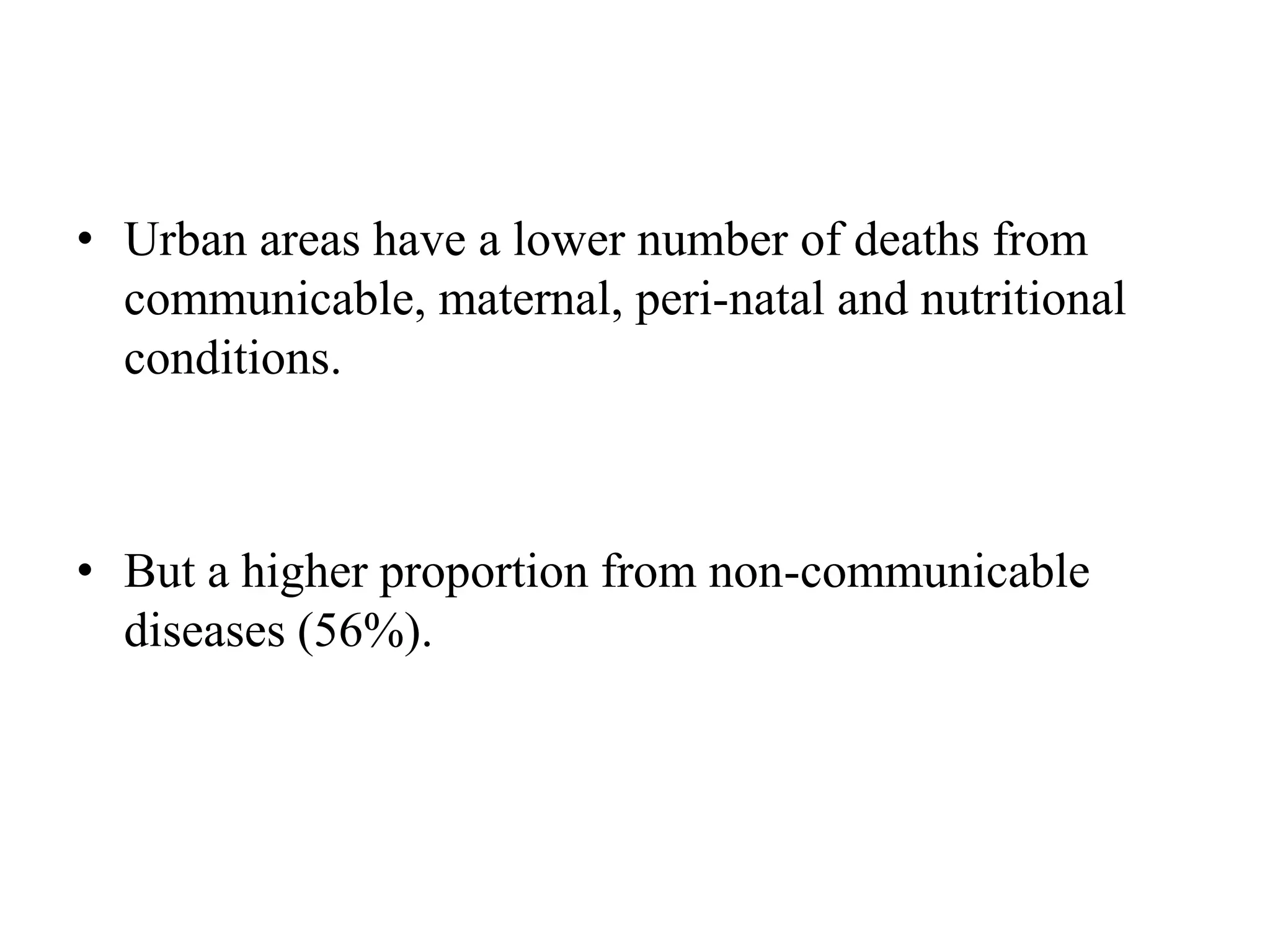 • Urban areas have a lower number of deaths from
communicable, maternal, peri-natal and nutritional
conditions.
• But a higher proportion from non-communicable
diseases (56%).
 