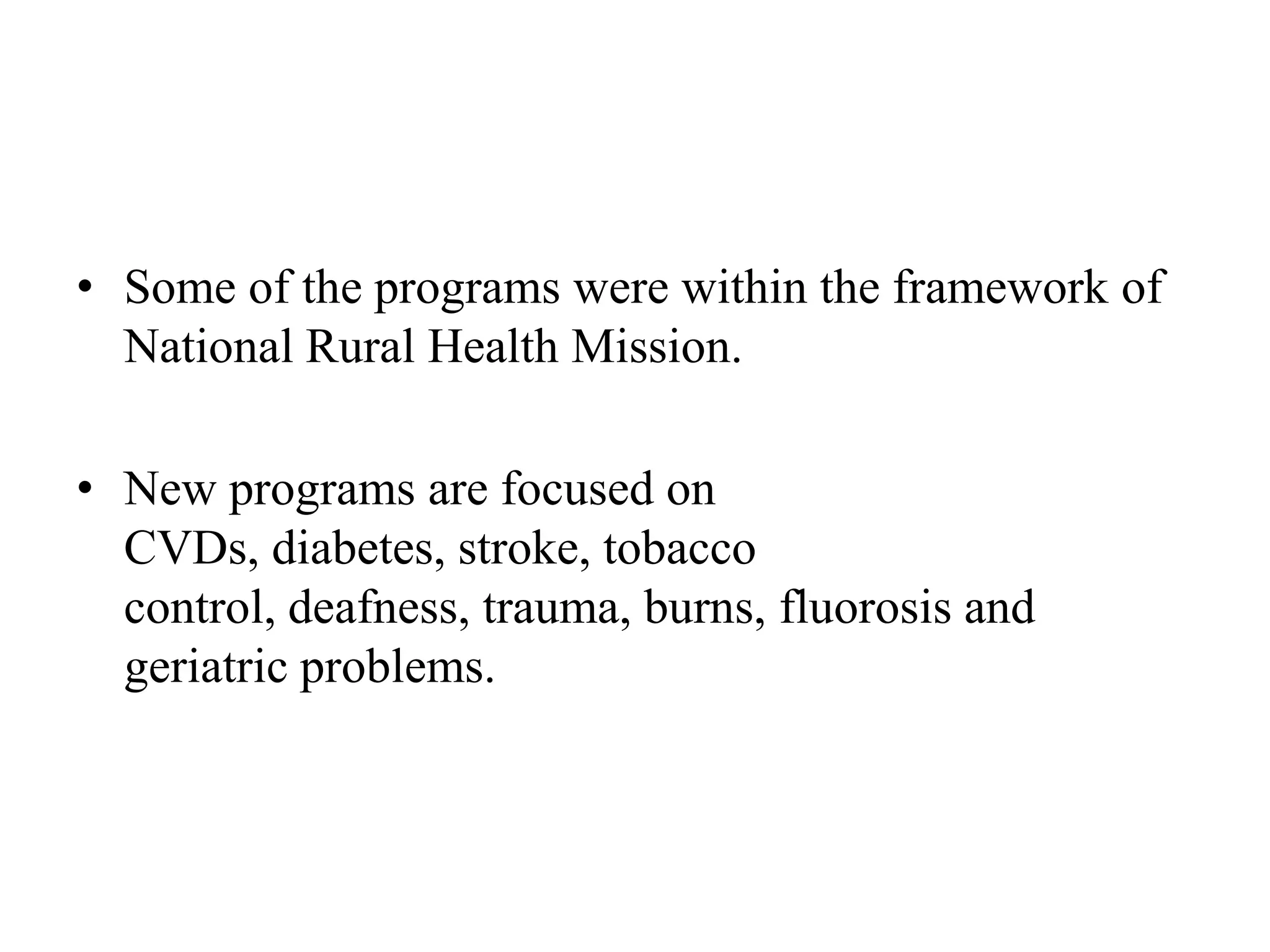 • Some of the programs were within the framework of
National Rural Health Mission.
• New programs are focused on
CVDs, diabetes, stroke, tobacco
control, deafness, trauma, burns, fluorosis and
geriatric problems.
 