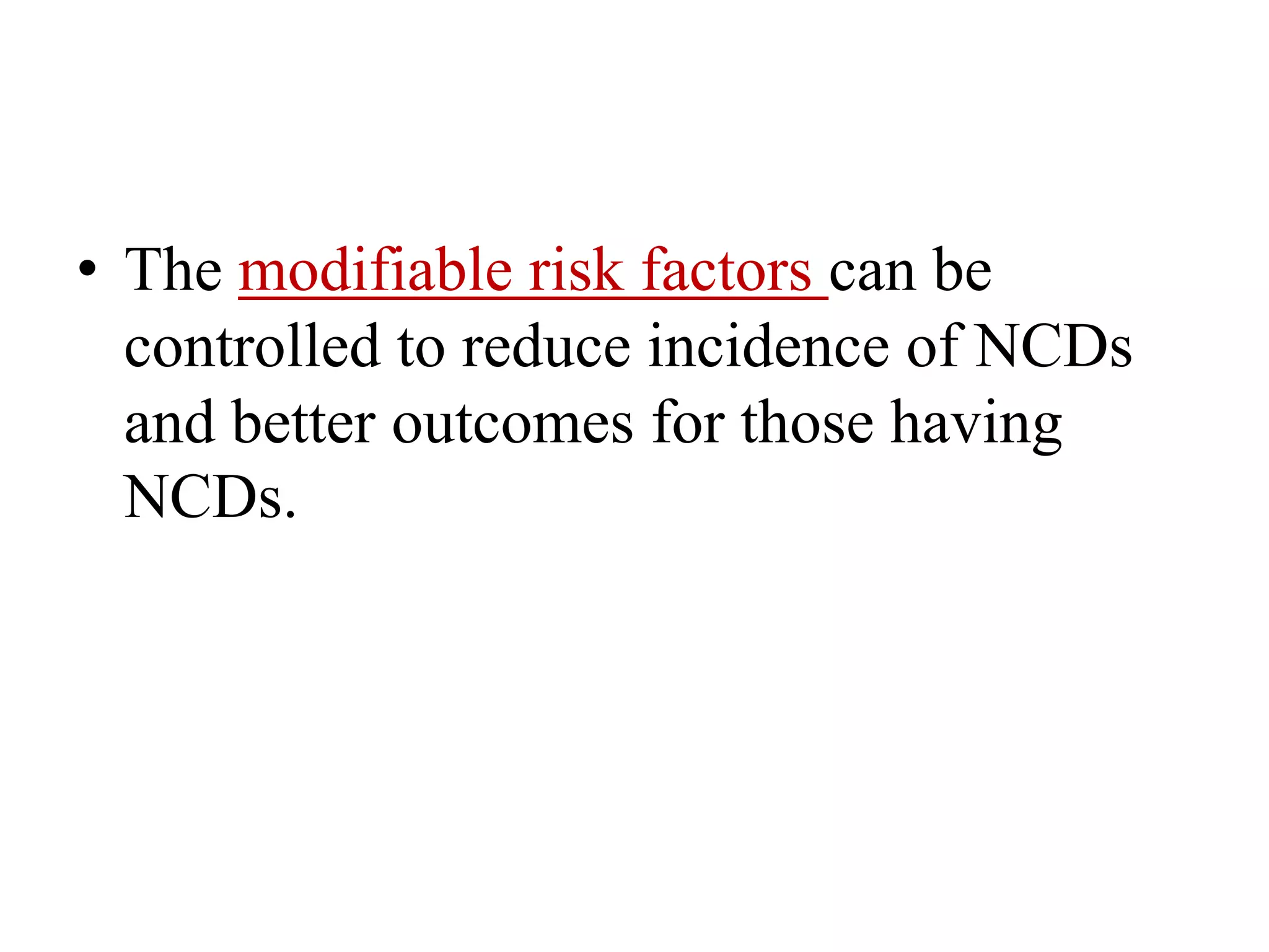 • The modifiable risk factors can be
controlled to reduce incidence of NCDs
and better outcomes for those having
NCDs.
 