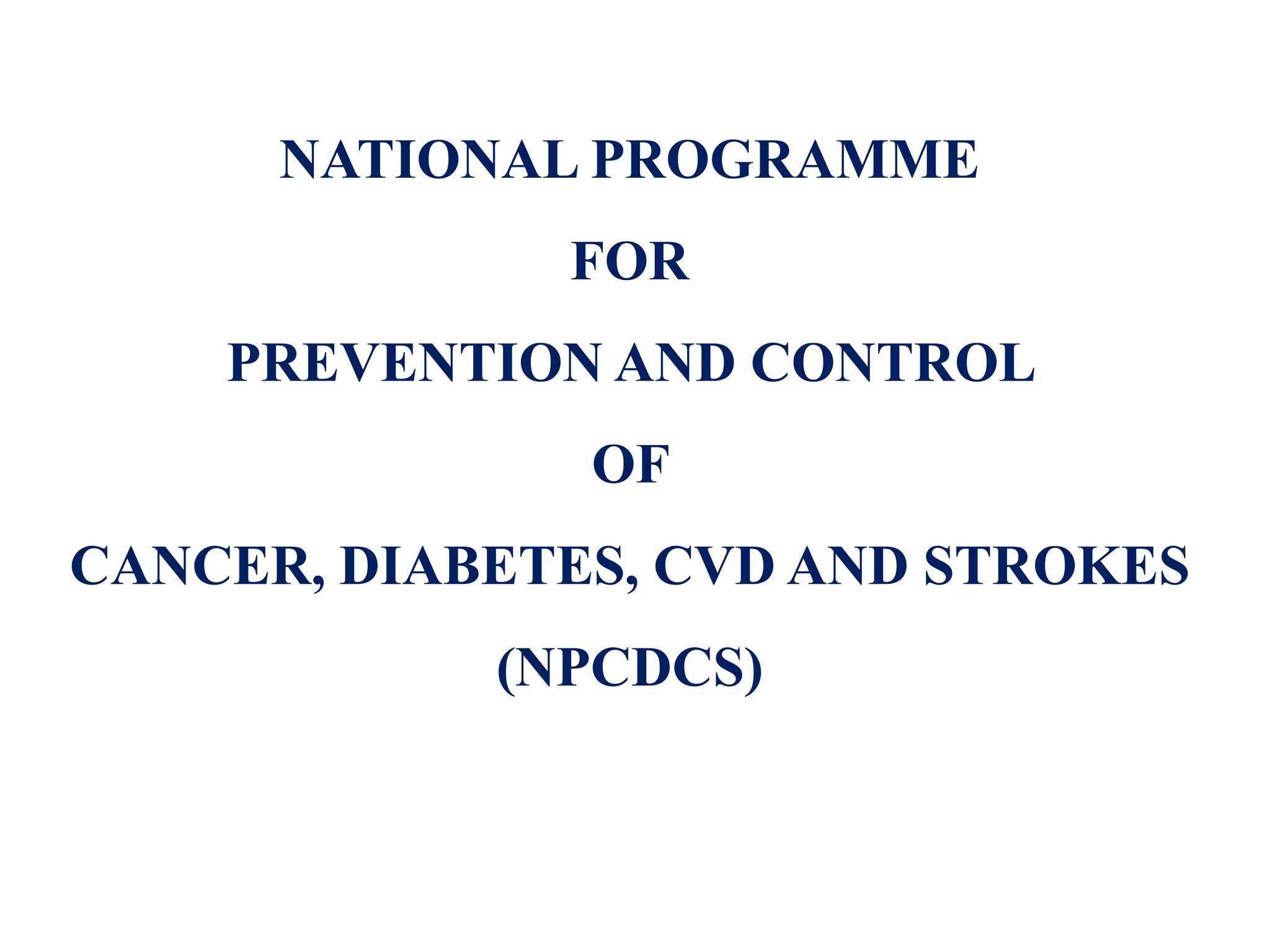 NATIONAL PROGRAMME
FOR
PREVENTION AND CONTROL
OF
CANCER, DIABETES, CVD AND STROKES
(NPCDCS)
 