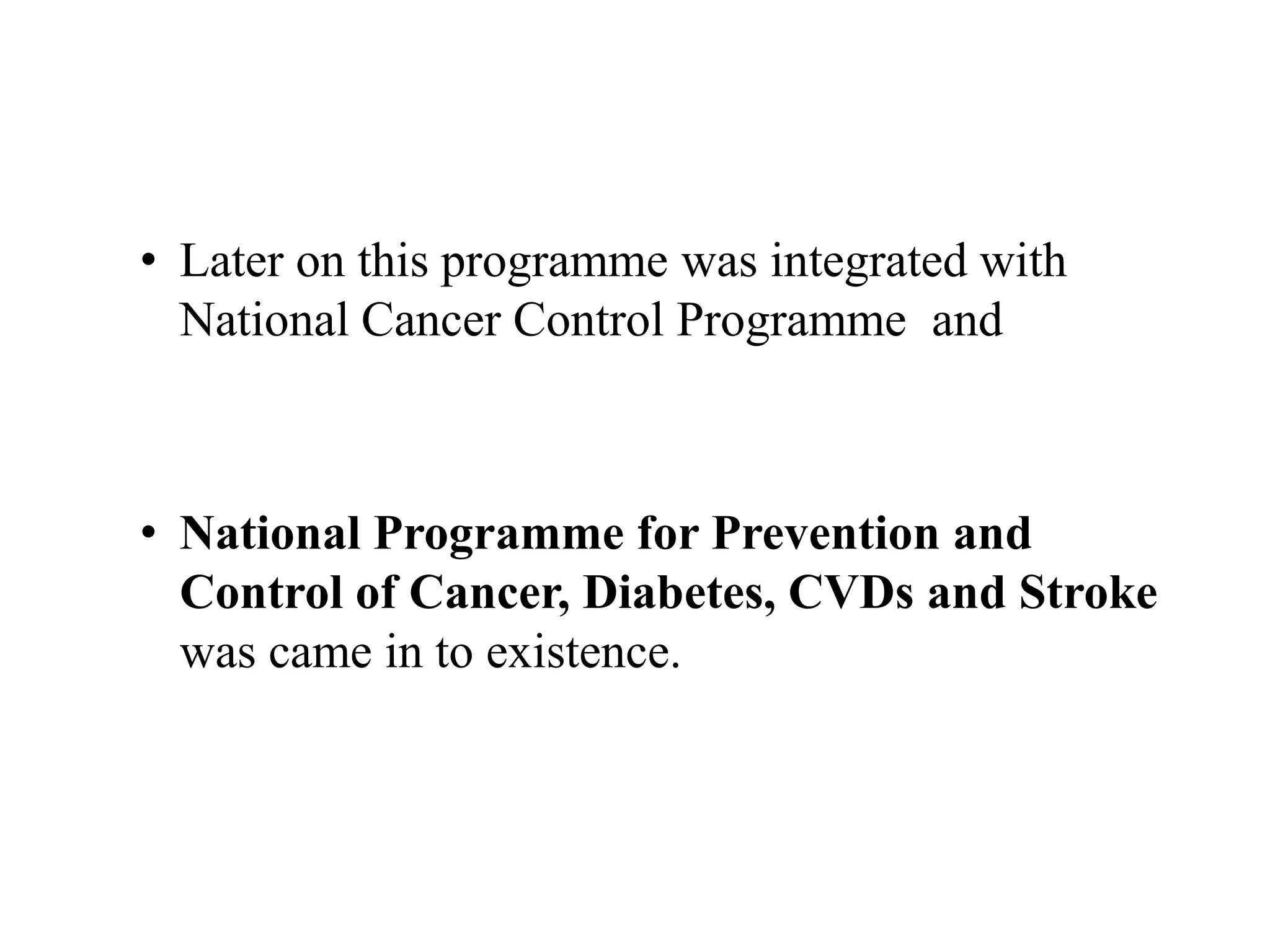 • Later on this programme was integrated with
National Cancer Control Programme and
• National Programme for Prevention and
Control of Cancer, Diabetes, CVDs and Stroke
was came in to existence.
 