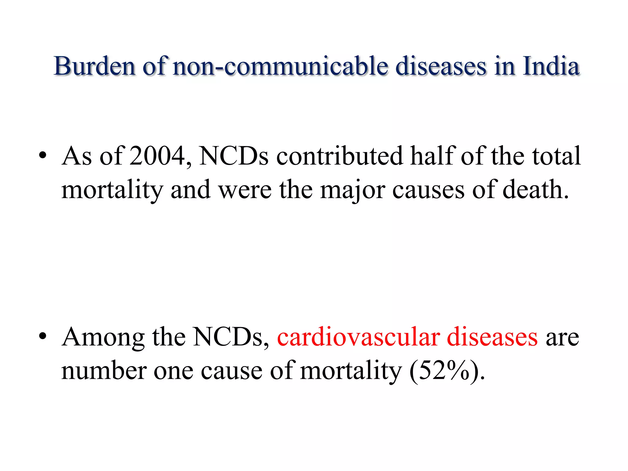 Burden of non-communicable diseases in India
• As of 2004, NCDs contributed half of the total
mortality and were the major causes of death.
• Among the NCDs, cardiovascular diseases are
number one cause of mortality (52%).
 