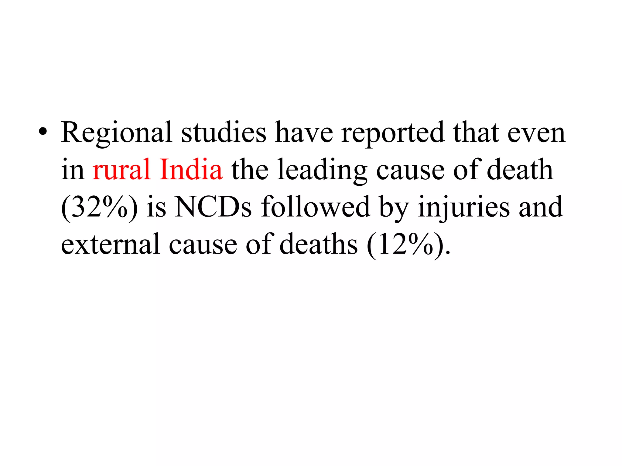 • Regional studies have reported that even
in rural India the leading cause of death
(32%) is NCDs followed by injuries and
external cause of deaths (12%).
 