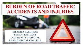 BURDEN OF ROAD TRAFFIC
ACCIDENTS AND INJURIES
DR ANILA VARGHESE
SENIOR RESIDENT
COMMUNITY MEDICINE
LLRM MEDICAL COLLEGE
 