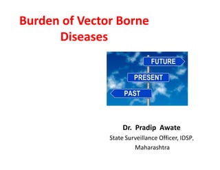 Burden of Vector Borne
Diseases
Dr. Pradip Awate
State Surveillance Officer, IDSP,
Maharashtra
 