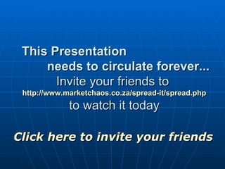 This Presentation  needs to circulate forever...   Invite your friends to  http://www.marketchaos.co.za/spread-it/spread.php to watch it today Click here to invite your friends 