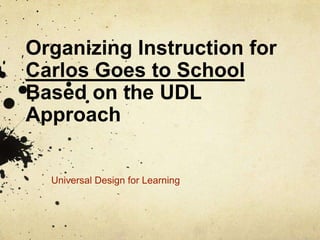 Organizing Instruction for Carlos Goes to SchoolBased on the UDL Approach Universal Design for Learning 