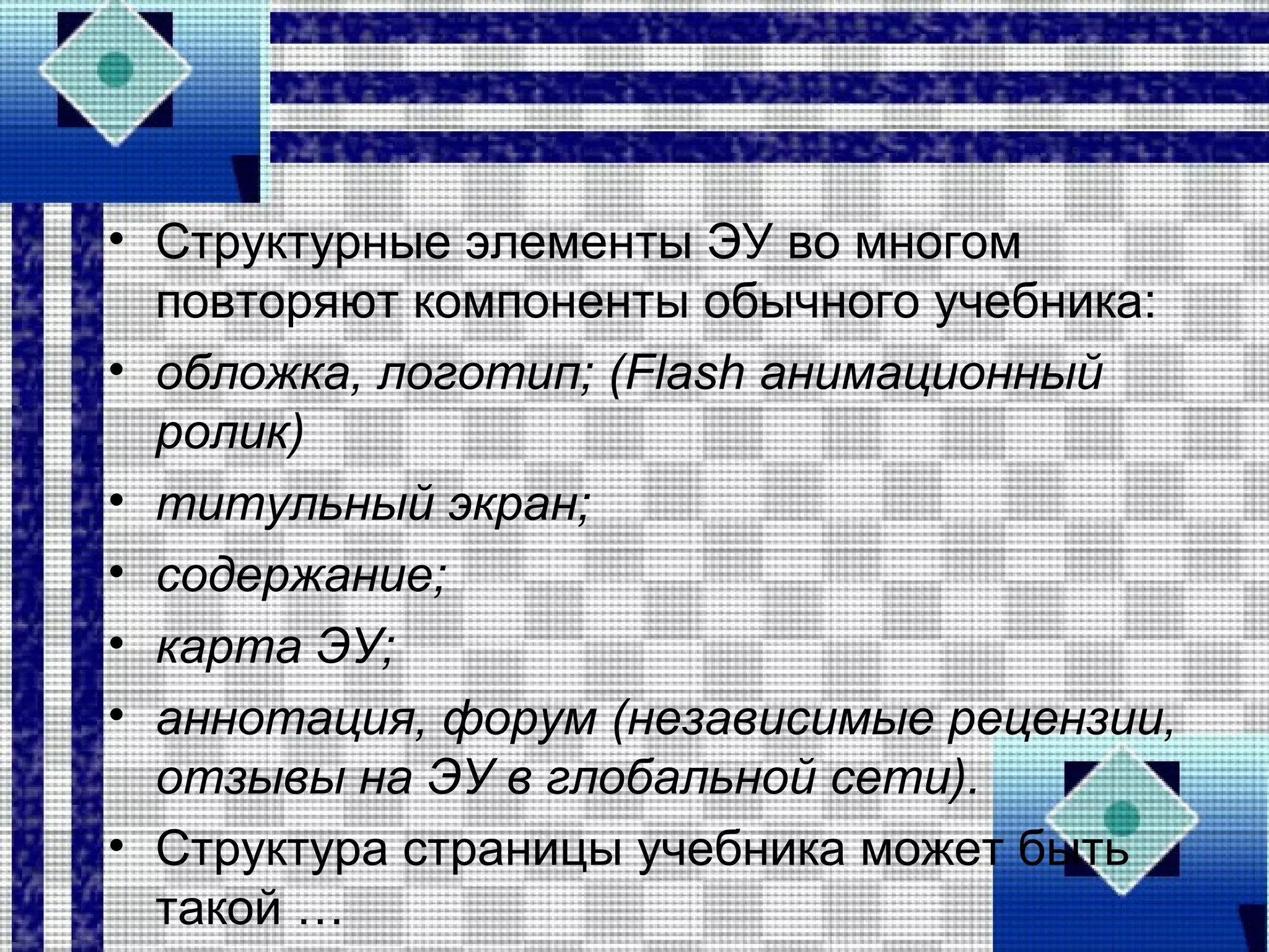 • Структурные элементы ЭУ во многом
повторяют компоненты обычного учебника:
• обложка, логотип; (Flash анимационный
ролик)
• титульный экран;
• содержание;
• карта ЭУ;
• аннотация, форум (независимые рецензии,
отзывы на ЭУ в глобальной сети).
• Структура страницы учебника может быть
такой …
 