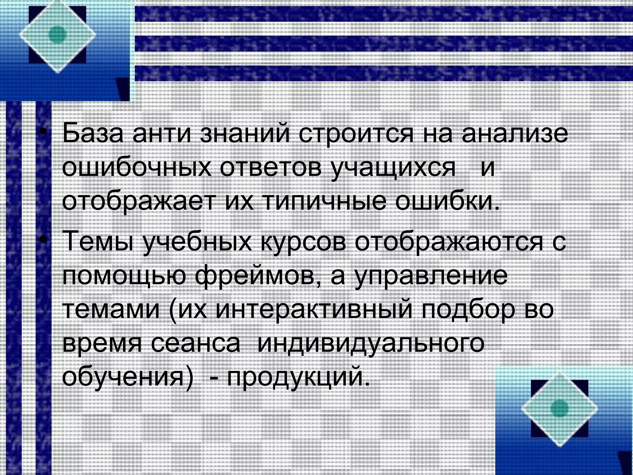 • База анти знаний строится на анализе
ошибочных ответов учащихся и
отображает их типичные ошибки.
• Темы учебных курсов отображаются с
помощью фреймов, а управление
темами (их интерактивный подбор во
время сеанса индивидуального
обучения) - продукций.
 