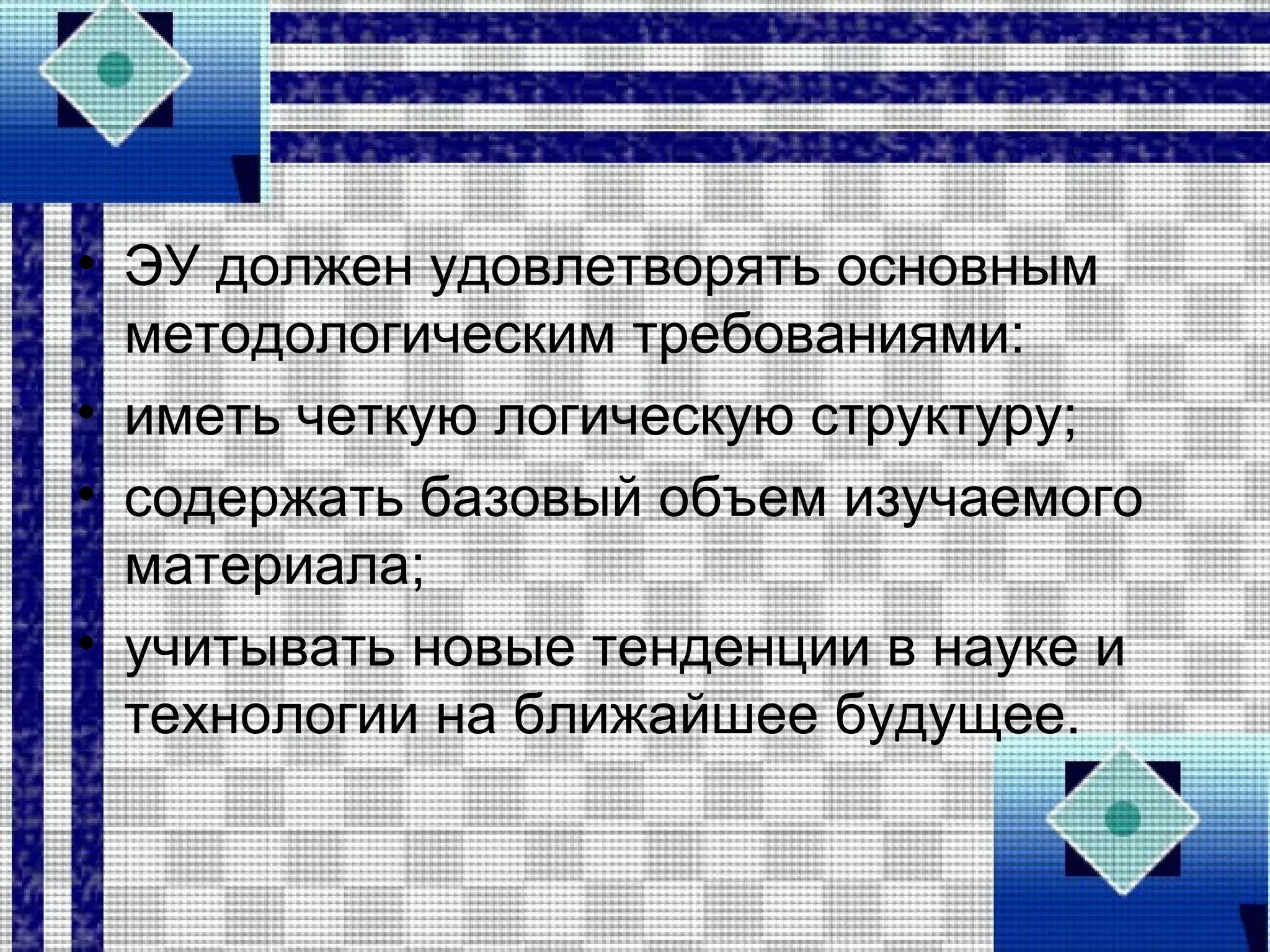 • ЭУ должен удовлетворять основным
методологическим требованиями:
• иметь четкую логическую структуру;
• содержать базовый объем изучаемого
материала;
• учитывать новые тенденции в науке и
технологии на ближайшее будущее.
 