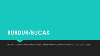 BURDUR/BUCAK
PRESENTATION OF OUR TOWN FOR THE COMENIUS PROJECT THINK BEFORE YOU CLICK 2012 – 2014
 