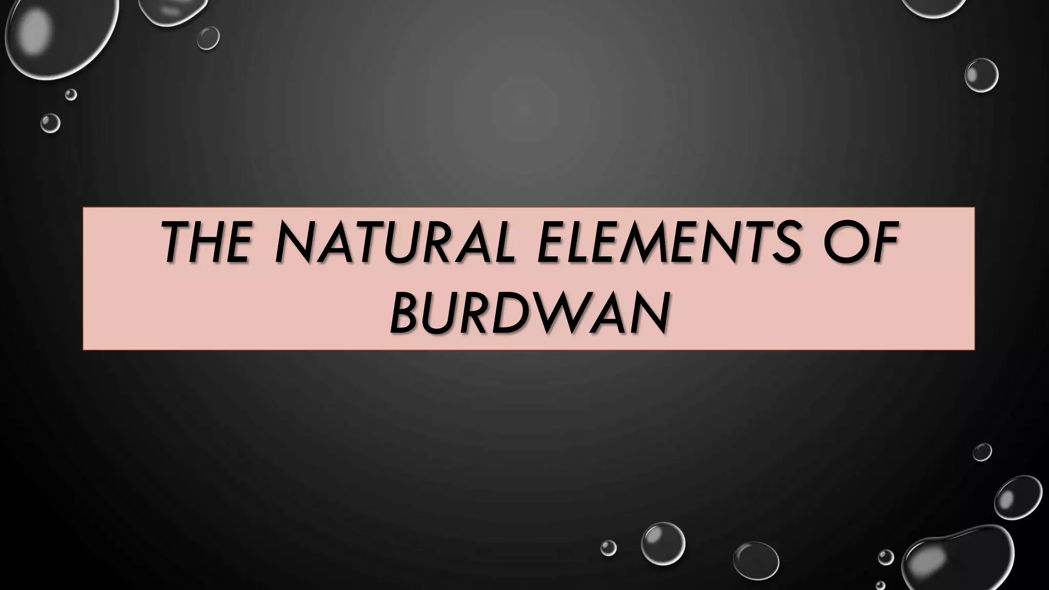 THE NATURAL ELEMENTS OF
BURDWAN
 