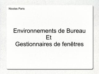Nicolas Paris




   Environnements de Bureau
              Et
   Gestionnaires de fenêtres
 