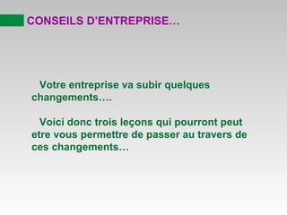 CONSEILS D’ENTREPRISE…
Votre entreprise va subir quelques
changements….
Voici donc trois leçons qui pourront peut
etre vous permettre de passer au travers de
ces changements…
 