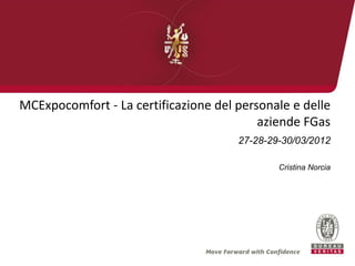 MCExpocomfort - La certificazione del personale e delle
                                          aziende FGas
                                      27-28-29-30/03/2012

                                              Cristina Norcia
 