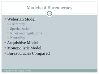 Models of Bureaucracy
                                     13

 Weberian Model
   Hierarchy
   Specialization
   Rules and regulations
   Neutrality

 Acquisitive Model
 Monopolistic Model
 Bureaucracies Compared




Copyright © 2009 Cengage Learning
 