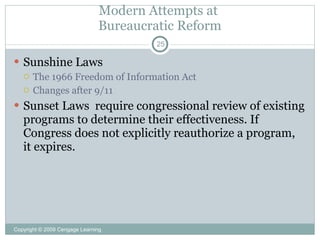 Modern Attempts at
                               Bureaucratic Reform
                                        25

 Sunshine Laws
   The 1966 Freedom of Information Act
   Changes after 9/11

 Sunset Laws require congressional review of existing
   programs to determine their effectiveness. If
   Congress does not explicitly reauthorize a program,
   it expires.




Copyright © 2009 Cengage Learning
 