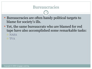 Bureaucracies
                                          7

 Bureaucracies are often handy political targets to
  blame for society’s ills.
 Yet, the same bureaucrats who are blamed for red
  tape have also accomplished some remarkable tasks:
      NASA
      TVA




Copyright © 2009 Cengage Learning
 