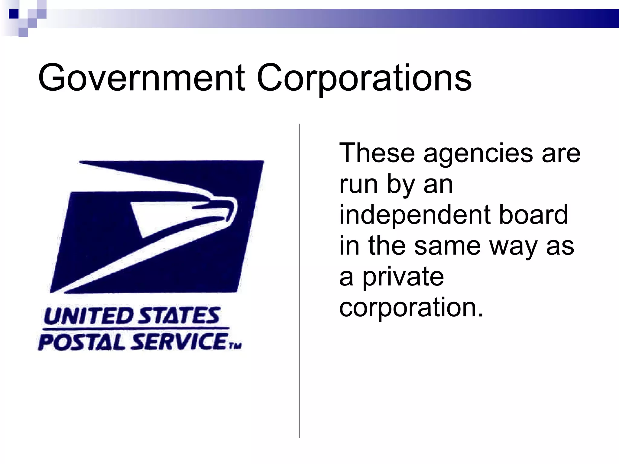 Government Corporations  These agencies are run by an independent board in the same way as a private corporation. 