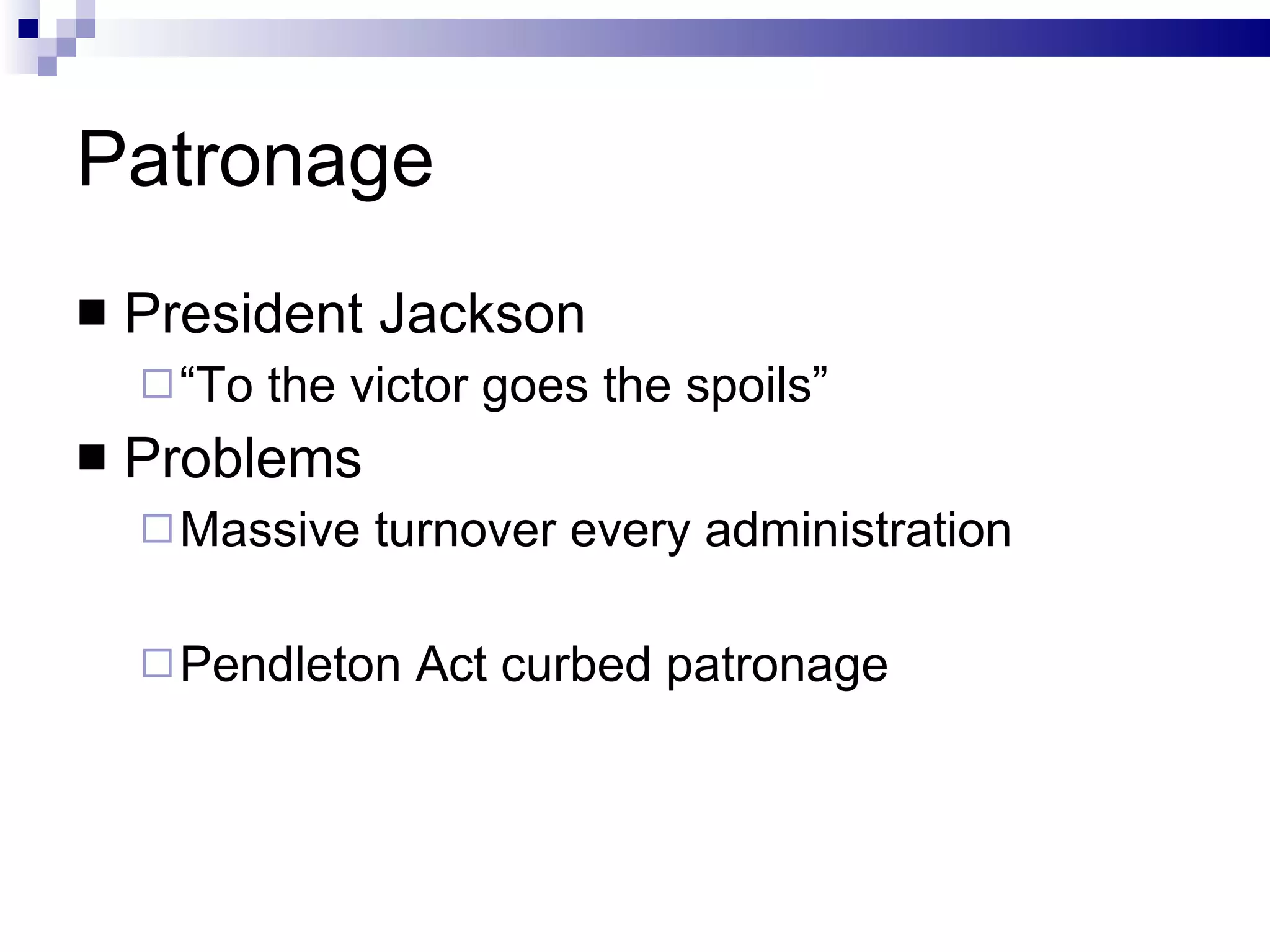 Patronage President Jackson “ To the victor goes the spoils” Problems Massive turnover every administration Pendleton Act curbed patronage 