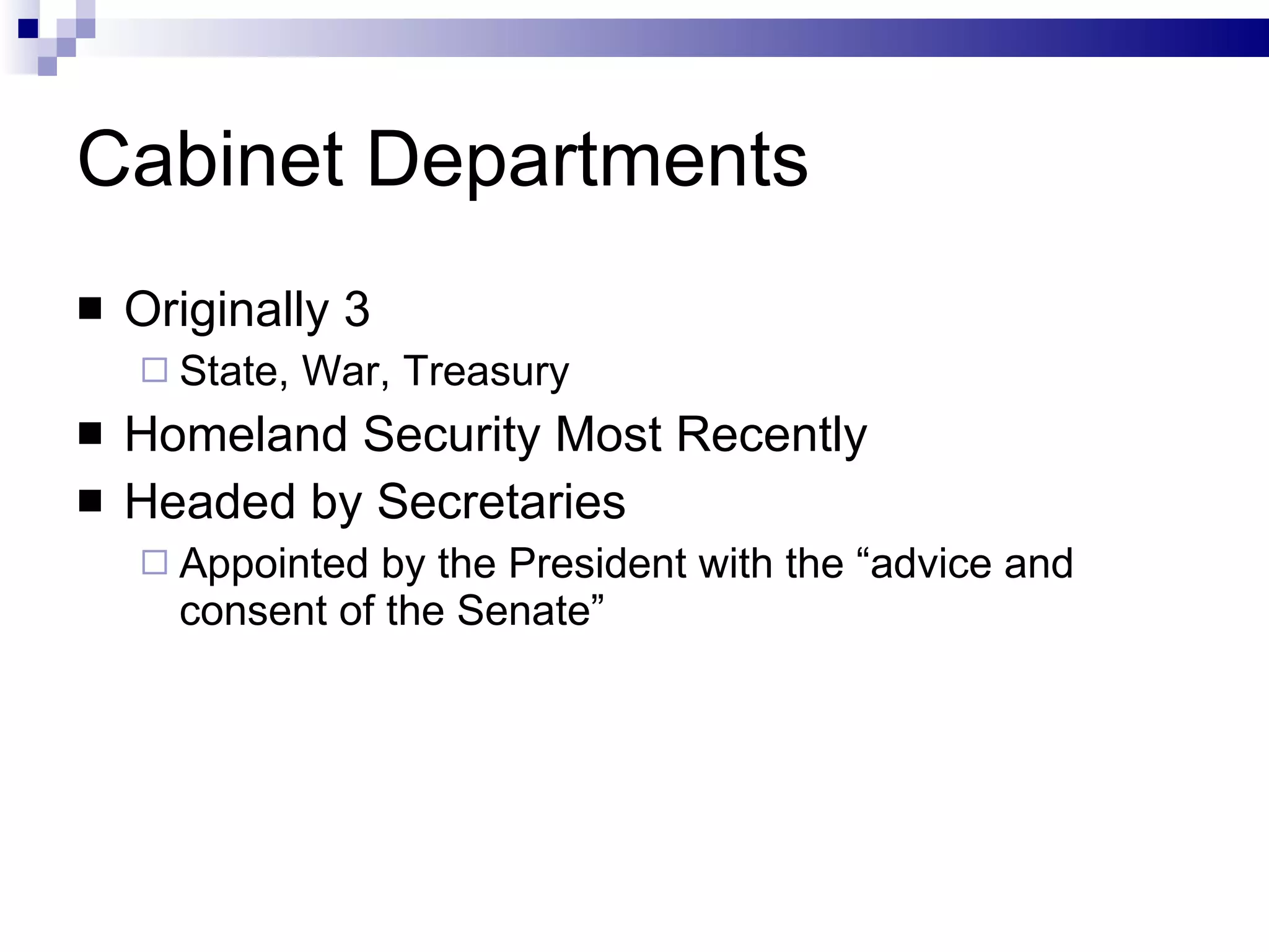 Cabinet Departments Originally 3 State, War, Treasury Homeland Security Most Recently Headed by Secretaries Appointed by the President with the “advice and consent of the Senate” 