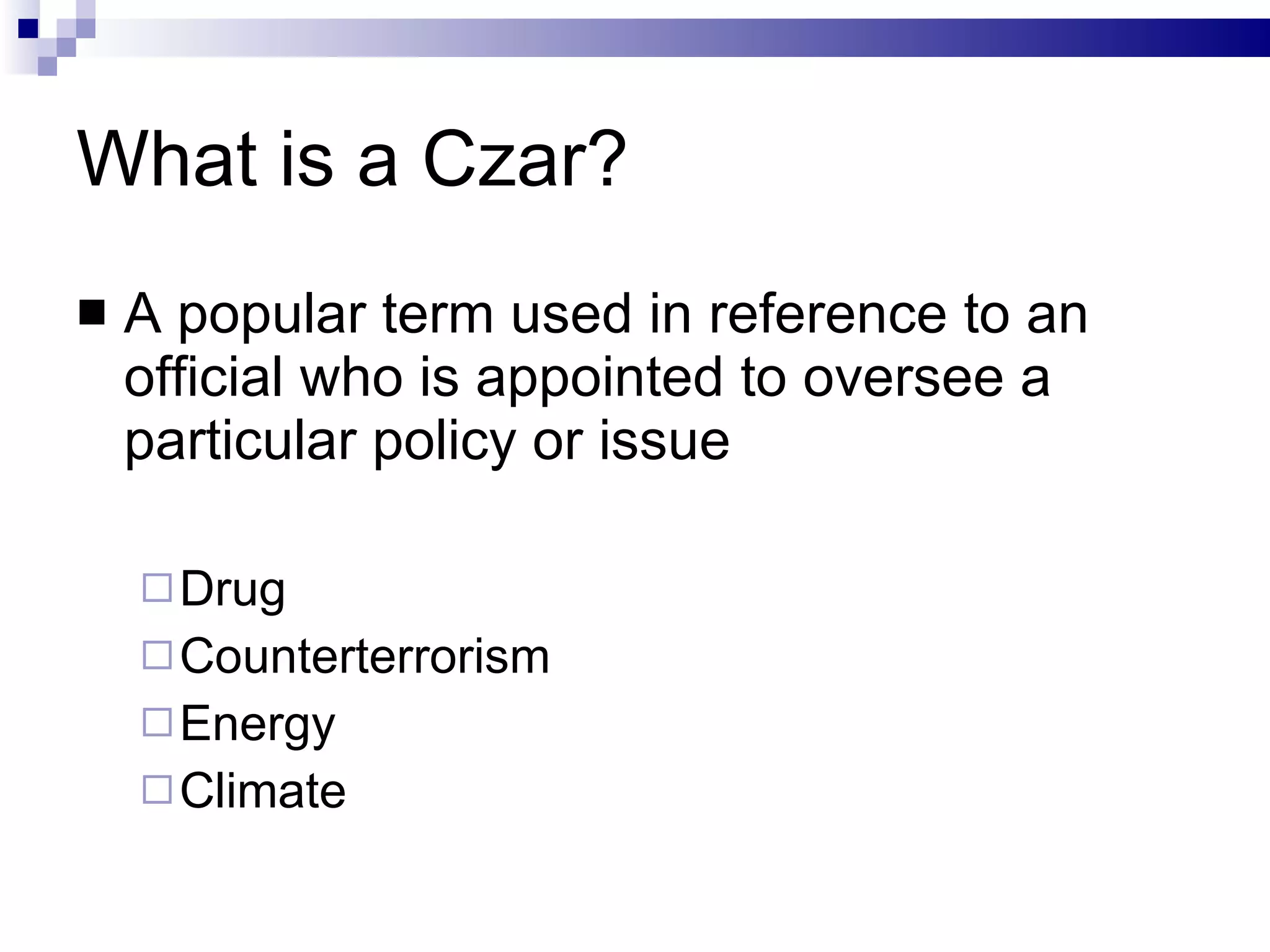 What is a Czar? A popular term used in reference to an official who is appointed to oversee a particular policy or issue Drug Counterterrorism Energy Climate 