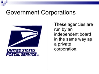 Government Corporations  These agencies are run by an independent board in the same way as a private corporation. 