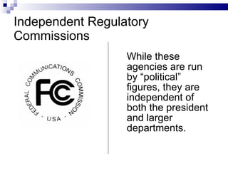 Independent Regulatory Commissions  While these agencies are run by “political” figures, they are independent of both the president and larger departments. 
