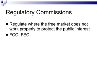 Regulatory Commissions Regulate where the free market does not work properly to protect the public interest FCC, FEC 