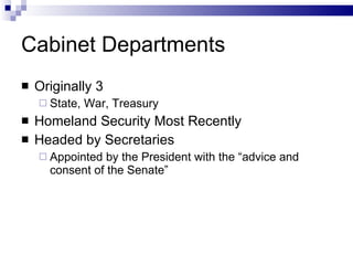 Cabinet Departments Originally 3 State, War, Treasury Homeland Security Most Recently Headed by Secretaries Appointed by the President with the “advice and consent of the Senate” 