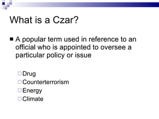What is a Czar? A popular term used in reference to an official who is appointed to oversee a particular policy or issue Drug Counterterrorism Energy Climate 