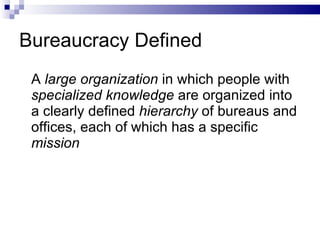 Bureaucracy Defined A  large organization  in which people with  specialized knowledge  are organized into a clearly defined  hierarchy  of bureaus and offices, each of which has a specific  mission 